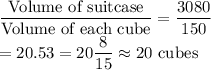 \dfrac{\text{Volume of suitcase}}{\text{Volume of each cube}}=\dfrac{3080}{150}\\ =20.53=20\dfrac{8}{15}\approx 20\ \text{cubes}