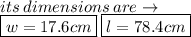 its \: dimensions \: are \to \\\boxed{w = 17.6cm}  \: \boxed{l = 78.4cm}