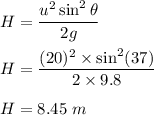 H=\dfrac{u^2\sin^2\theta}{2g}\\\\H=\dfrac{(20)^2\times \sin^2(37)}{2\times 9.8}\\\\H=8.45\ m