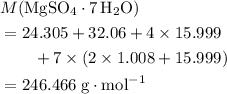 \begin{aligned}& M({\rm MgSO_4 \cdot {7\, H_2O}}) \\ &= 24.305 + 32.06 + 4 \times 15.999 \\ & \quad\quad + 7 \times (2 \times 1.008 + 15.999) \\ &= 246.466\; \rm g \cdot mol^{-1}\end{aligned}