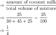 \Rightarrow \dfrac{\text{amount of coconut milk}}{\text{total volume of mixture}}\\\\\Rightarrow \dfrac{25}{30+45+25}=\dfrac{25}{100}\\\\\Rightarrow \dfrac{1}{4}