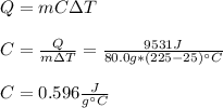 Q=mC\Delta T\\\\C=\frac{Q}{m\Delta T}=\frac{9531J}{80.0g*(225-25)\°C}\\\\C=0.596\frac{J}{g\°C}