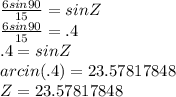 \frac{6sin90}{15} =sinZ\\\frac{6sin90}{15}=.4\\.4=sinZ\\arcin(.4)=23.57817848\\Z=23.57817848