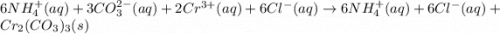 6NH_4^+(aq)+3CO_3^{2-}(aq)+2Cr^{3+}(aq)+6Cl^-(aq)\rightarrow 6NH_4^+(aq)+6Cl^-(aq)+Cr_2(CO_3)_3(s)
