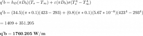 q'b = h_D (\pi D_b) (T_s-T_{\infty}) + \varepsilon (\pi D_b) \sigma (T_s^4-T_ {\infty}^4) \\ \\  q'b = (34.5) (\pi *0.1) (423-293) + (0.8) (\pi*0.1) (5.67*10^{-8}) (423^4 - 293^4) \\ \\ = 1409 +351.205 \\ \\  \mathbf{q'b = 1760.205 \ W/m}
