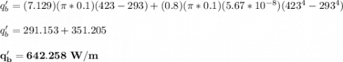 q'_b = (7.129)(\pi*0.1) (423-293) + (0.8) (\pi*0.1) (5.67 *10^{-8}) (423^4-293^4) \\ \\  q'_b = 291.153 + 351.205 \\ \\  \mathbf{q'_b = 642.258 \ W/m}