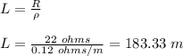 L = \frac{R}{\rho} \\\\L = \frac{22 \ ohms }{0.12 \ ohms/m} = 183.33 \ m