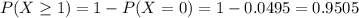 P(X \geq 1) = 1 - P(X = 0) = 1 - 0.0495 = 0.9505
