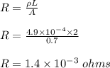 R = \frac{\rho L}{A} \\\\R = \frac{4.9 \times 10^{-4} \times  2}{0.7} \\\\R = 1.4\times 10^{-3} \ ohms