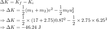 \Delta K=K_f-K_i\\\Rightarrow \Delta K=\dfrac{1}{2}(m_1+m_2)v^2-\dfrac{1}{2}m_2u_2^2\\\Rightarrow \Delta K=\dfrac{1}{2}\times (17+2.75)0.87^2-\dfrac{1}{2}\times 2.75\times 6.25^2\\\Rightarrow \Delta K=-46.24\ \text{J}