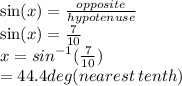 \sin(x)  =  \frac{opposite}{hypotenuse}  \\  \sin(x)  =  \frac{7}{10}  \\ x =  {sin}^{ - 1} ( \frac{7}{10} ) \\  = 44.4deg(nearest \: tenth)