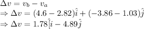 \Delta v=v_b-v_a\\\Rightarrow \Delta v=(4.6-2.82)\hat{i}+(-3.86-1.03)\hat{j}\\\Rightarrow \Delta v=1.78\hat[i}-4.89\hat{j}