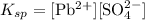 K_{sp} = \mathrm{[Pb^{2+}] [SO_4^{2-}]}