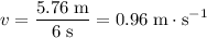 v = \displaystyle \frac{5.76\; \rm m}{6\; \rm s}  = 0.96\; \rm m \cdot s^{-1}