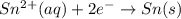 Sn^{2+}(aq)+2e^-\rightarrow Sn(s)
