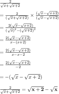 \frac{2}{ \sqrt{x} +  \sqrt{x + 2}  } \\  \\  =   \frac{2}{ (\sqrt{x} +  \sqrt{x + 2})  } \times  \frac{(\sqrt{x}  -   \sqrt{x + 2})}{(\sqrt{x}  -   \sqrt{x + 2})}  \\  \\  =  \frac{2( \sqrt{x}  -  \sqrt{x + 2}) }{ ({ \sqrt{x} )}^{2}  -  {( \sqrt{x + 2} )}^{2} }  \\  \\  = \frac{2( \sqrt{x}  -  \sqrt{x + 2}) }{ x  -  {( x + 2)} }  \\  \\  = \frac{2( \sqrt{x}  -  \sqrt{x + 2}) }{ x  -   x  - 2 } \\  \\  = \frac{2( \sqrt{x}  -  \sqrt{x + 2}) }{  - 2 }  \\  \\  =  - ( \sqrt{x}  -  \sqrt{x + 2})  \\  \\  \frac{2}{ \sqrt{x} +  \sqrt{x + 2}  } =   \purple{ \bold{\sqrt{x + 2}  -  \sqrt{x} }}