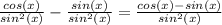 \frac{cos(x)}{sin^2(x)}  - \frac{sin(x)}{sin^2(x)} = \frac{cos(x) - sin(x)}{sin^2(x)}
