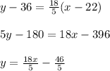 y-36=\frac{18}{5}(x-22)\\\\5y-180=18x-396\\\\y=\frac{18x}{5} -\frac{46}{5}