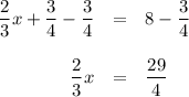 \begin{array}{rcl}\dfrac{2}{3}x + \dfrac{3}{4} - \dfrac{3}{4}& = & 8 - \dfrac{3}{4}\\\\\dfrac{2}{3}x & = & \dfrac{29}{4}\\\end{array}