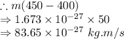 \therefore m(450-400)\\\Rightarrow 1.673\times 10^{-27}\times 50\\\Rightarrow 83.65\times 10^{-27}\ kg.m/s