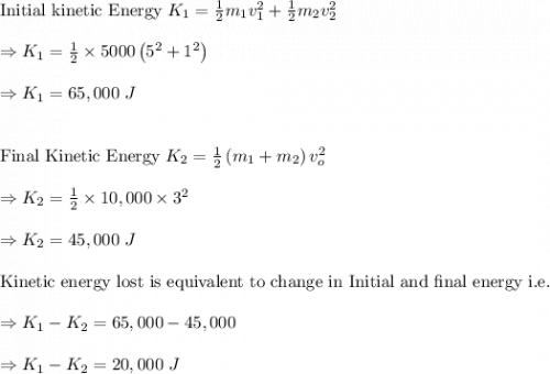\text{Initial kinetic Energy }K_1=\frac{1}{2}m_1v_1^2+\frac{1}{2}m_2v_2^2\\\\\Rightarrow K_1=\frac{1}{2}\times 5000\left( 5^2+1^2\right)\\\\\Rightarrow K_1=65,000\ J\\\\\\\text{Final Kinetic Energy}\ K_2=\frac{1}{2}\left(m_1+m_2\right)v_o^2\\\\\Rightarrow K_2=\frac{1}{2}\times 10,000\times 3^2\\\\\Rightarrow K_2=45,000\ J\\\\\text{Kinetic energy lost is equivalent to change in Initial and final energy i.e.}\\\\\Rightarrow K_1-K_2=65,000-45,000\\\\\Rightarrow K_1-K_2=20,000\ J