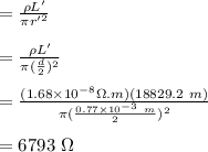 =\frac{\rho L'}{\pi r'^2}\\\\=\frac{\rho L'}{\pi (\frac{d}{2})^2}\\\\=\frac{(1.68\times 10^{-8} \Omega . m) (18829.2 \ m)}{\pi (\frac{0.77 \times 10^{-3} \ m}{2})^2}\\\\=6793 \ \Omega
