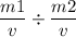 \dfrac{m1}{v}   \div  \dfrac{m2}{v}