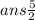 ans   \frac{5}{2}