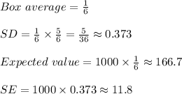 Box \ average =\frac{1}{6}  \\\\SD = \frac{1}{6}  \times \frac{5}{6} = \frac{5}{36} \approx 0.373\\\\Expected \ value= 1000 \times \frac{1}{6}  \approx 166.7\\\\SE = 1000 \times 0.373 \approx 11.8\\\\