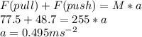 F(pull) + F (push) = M * a\\77.5 + 48.7 = 255*a\\a = 0.495ms^{-2}