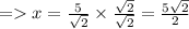 = x = \frac{5}{\sqrt{2} } \times \frac{\sqrt{2} }{\sqrt{2} } = \frac{5\sqrt{2} }{2}