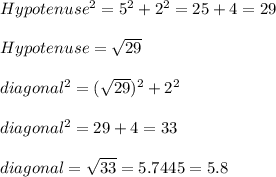 Hypotenuse^2 = 5^2 + 2^2 = 25 + 4 = 29\\\\Hypotenuse= \sqrt{29}\\\\diagonal^2 = (\sqrt{29})^2 + 2^2\\\\diagonal^2 = 29 + 4 = 33\\\\diagonal = \sqrt{33} = 5.7445 = 5.8