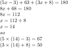 (5x - 3) + 63 + (3x + 8) = 180 \\ 8x + 68 = 180 \\ 8x = 112 \\ x = 112 \div 8 \\ x = 14 \\ so \\ (5 \times (14) - 3) = 67 \\ (3 \times (14) + 8) = 50
