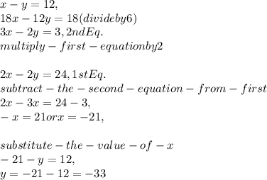 x-y=12,\\18x-12y=18 ( divide by 6)\\3x-2y=3,  2nd Eq.\\multiply- first -equation by 2\\\\2x-2y=24, 1st Eq.\\subtract-the- second -equation- from -first\\2x-3x=24-3,\\-x=21 or x=-21,\\\\substitute-the-value-of -x\\-21-y=12,\\y=-21-12= -33\\