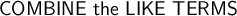 \large\textsf{COMBINE the LIKE TERMS}