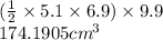 ( \frac{1}{2}  \times 5.1 \times 6.9) \times 9.9 \\ 174.1905 {cm}^{3}  \\