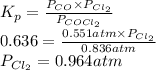 K_{p} = \frac{P_{CO} \times P_{Cl_{2}}}{P_{COCl_{2}}}\\0.636 = \frac{0.551 atm \times P_{Cl_{2}}}{0.836 atm}\\P_{Cl_{2}} = 0.964 atm