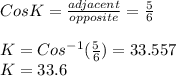Cos K = \frac{adjacent}{opposite} = \frac{5}{6}\\\\K = Cos^{-1}(\frac{5}{6} ) = 33.557\\K= 33.6