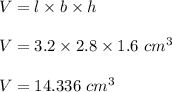 V = l\times b \times h\\\\V = 3.2  \times 2.8 \times 1.6 \  cm^3\\\\V = 14.336 \ cm^3