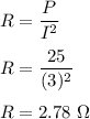 R=\dfrac{P}{I^2}\\\\R=\dfrac{25}{(3)^2}\\\\R=2.78\ \Omega