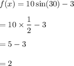 f(x)= 10 \sin(30) - 3\\\\=10\times \dfrac{1}{2}-3\\\\=5-3\\\\=2