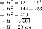 \Rightarrow H^2=12^2+16^2\\\Rightarrow H^2=144+256\\\Rightarrow H^2=400\\\Rightarrow H=\sqrt{400}\\\Rightarrow H=20\ cm