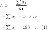 \therefore \bar{x_1}=\dfrac{\sum a_1}{n_1}\\\\\Rightarrow \sum a_1=\bar{x_1}\times n_1\\\\\Rightarrow \sum a_1=198\quad \ldots(1)