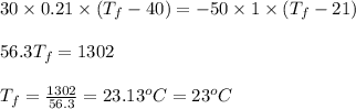 30\times 0.21\times (T_f-40)=-50\times 1\times (T_f-21)\\\\56.3T_f=1302\\\\T_f=\frac{1302}{56.3}=23.13^oC=23^oC