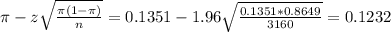 \pi - z\sqrt{\frac{\pi(1-\pi)}{n}} = 0.1351 - 1.96\sqrt{\frac{0.1351*0.8649}{3160}} = 0.1232