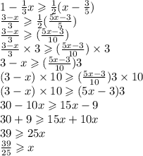 1 -  \frac{1}{3} x \geqslant  \frac{1}{2}  (x - \frac{3}{5} ) \\  \frac{3 - x}{3}  \geqslant  \frac{1}{2}(  \frac{5x - 3}{5} ) \\  \frac{3 - x}{3}  \geqslant  (  \frac{5x - 3}{10 } ) \\ \frac{3 - x}{3}  \times 3 \geqslant  (  \frac{5x - 3}{10 } ) \times 3 \\ 3 - x \geqslant ( \frac{5x - 3}{10} )3 \\ (3 - x) \times 10 \geqslant( \frac{5x - 3}{10} )3 \times 10 \\  (3 - x) \times 10 \geqslant(5x - 3)3  \\ 30 - 10x \geqslant 15x - 9 \\ 30 + 9 \geqslant 15x + 10x \\ 39 \geqslant25x \\   \frac{39}{25}  \geqslant x