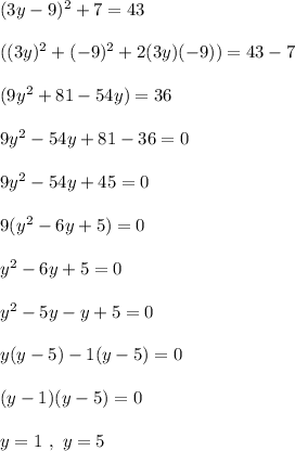 ( 3 y -9)^2 + 7 = 43\\\\((3y)^2 + (-9)^2 + 2(3y)(-9)) = 43 - 7\\\\(9y^2 + 81 -54y) = 36\\\\9y^2 -54y + 81 -36 = 0\\\\9y^2 -54y + 45 = 0\\\\9(y^2 -6y + 5) = 0\\\\y^2 - 6y + 5 = 0\\\\y^2 - 5y - y + 5 = 0\\\\y(y - 5) -1(y - 5 ) = 0 \\\\( y - 1 )( y - 5) = 0\\\\y = 1 \ , \ y = 5