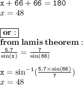 { \tt{x + 66 + 66 = 180}} \\ x = 48   \degree \\  \\ { \boxed{ \bf{or : }}} \\ { \bf{ from \:lamis \: theorem : }} \\ { \tt{ \frac{5.7}{ \sin(x)  }  =  \frac{7}{ \sin(66 \degree) } }}  \\ \\ { \tt{x =  { \sin }^{ - 1}( \frac{5.7 \times  \sin(66 \degree) }{7} ) }} \\ x = 48 \degree