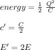 energy=\frac{1}{2}\ \frac{Q^2}{C}\\\\c'=\frac{C}{2}\\\\E'=2E