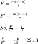 F =\frac{m(v-u)}{t}\\\\F'= \frac{m(v-u)}{t'}\\\\So, \frac{F}{F'} =\frac{t'}{t}\\\\\frac{F}{F'}=\frac{110}{15}=22:3